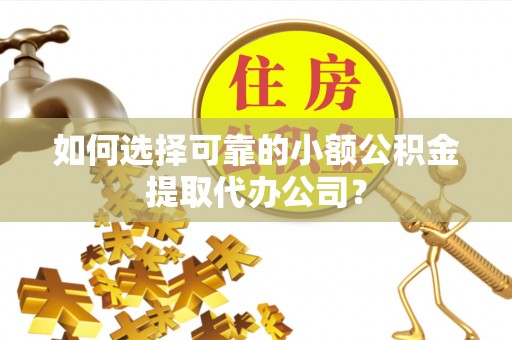 罗源如何选择可靠的小额公积金提取代办公司？