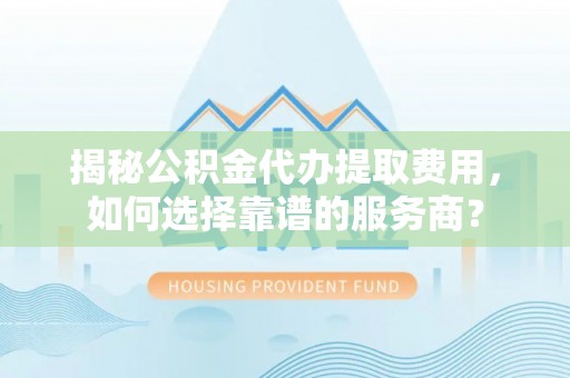 罗源揭秘公积金代办提取费用，如何选择靠谱的服务商？