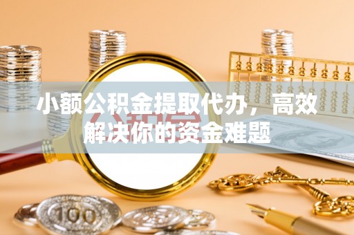 罗源小额公积金提取代办，高效解决你的资金难题