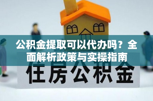 罗源公积金提取可以代办吗？全面解析政策与实操指南