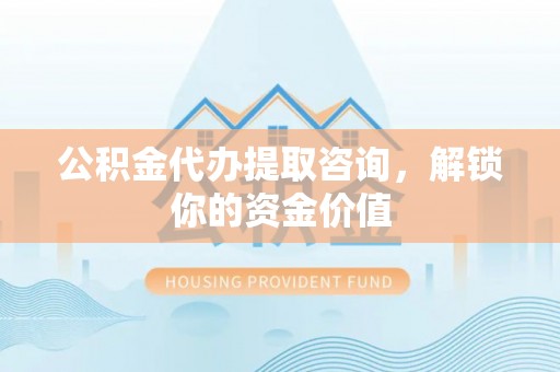 罗源公积金代办提取咨询，解锁你的资金价值