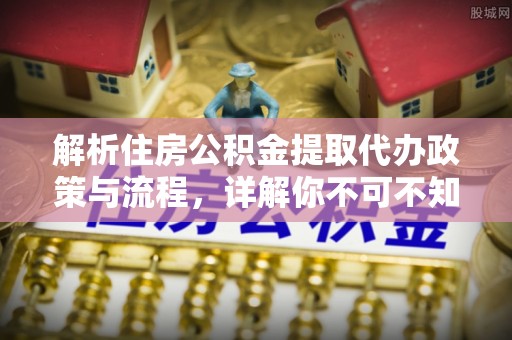 罗源解析住房公积金提取代办政策与流程，详解你不可不知的关键点
