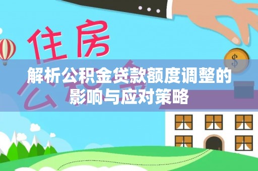 罗源解析公积金贷款额度调整的影响与应对策略
