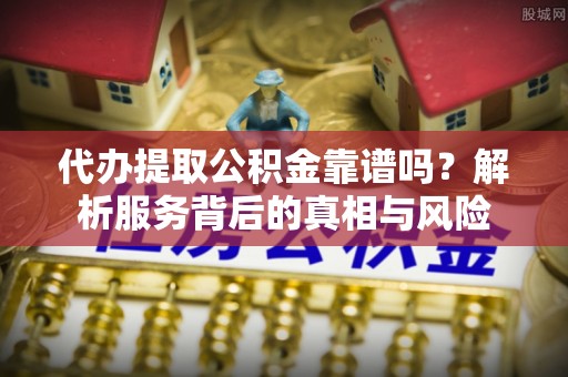 罗源代办提取公积金靠谱吗？解析服务背后的真相与风险