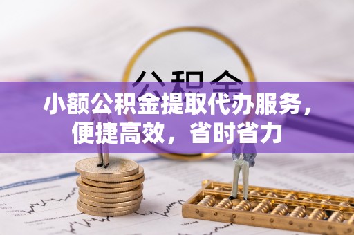 罗源小额公积金提取代办服务，便捷高效，省时省力
