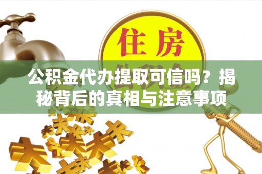 罗源公积金代办提取可信吗？揭秘背后的真相与注意事项