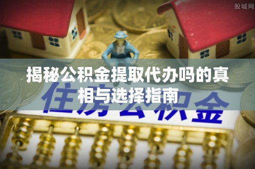 罗源揭秘公积金提取代办吗的真相与选择指南