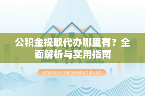 罗源公积金提取代办哪里有？全面解析与实用指南
