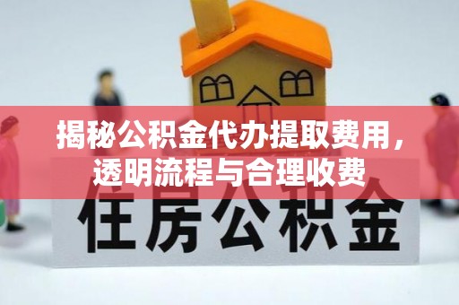 罗源揭秘公积金代办提取费用，透明流程与合理收费