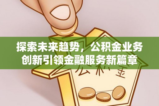 罗源探索未来趋势，公积金业务创新引领金融服务新篇章