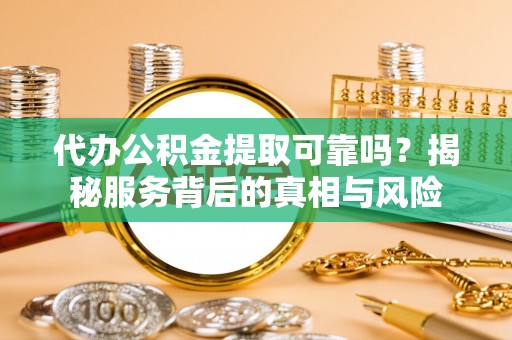 罗源代办公积金提取可靠吗？揭秘服务背后的真相与风险