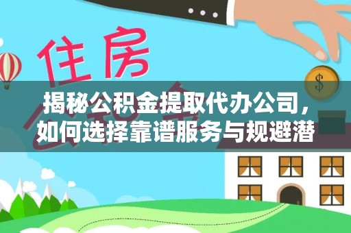 罗源揭秘公积金提取代办公司，如何选择靠谱服务与规避潜在风险