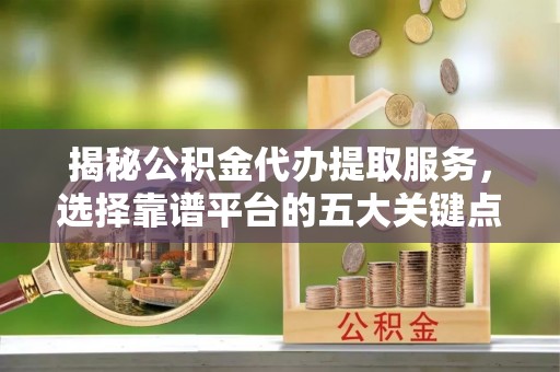 罗源揭秘公积金代办提取服务，选择靠谱平台的五大关键点