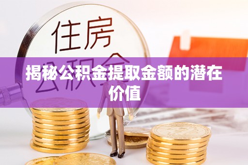 罗源揭秘公积金提取金额的潜在价值
