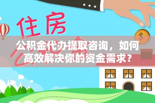 罗源公积金代办提取咨询，如何高效解决你的资金需求？
