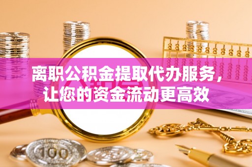 罗源离职公积金提取代办服务，让您的资金流动更高效