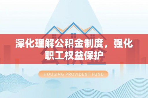 罗源深化理解公积金制度，强化职工权益保护