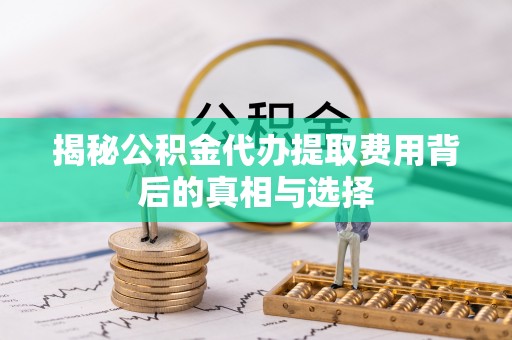 罗源揭秘公积金代办提取费用背后的真相与选择