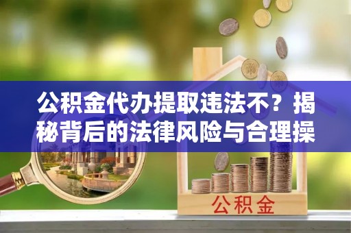 罗源公积金代办提取违法不？揭秘背后的法律风险与合理操作