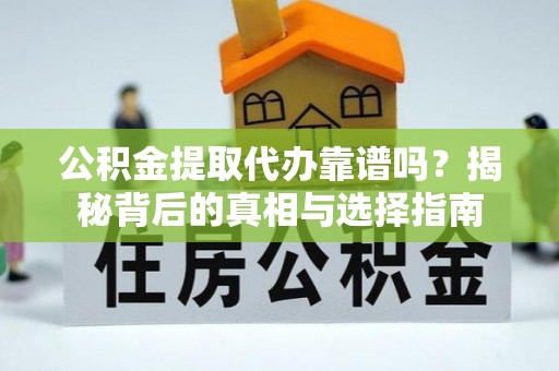 罗源公积金提取代办靠谱吗？揭秘背后的真相与选择指南