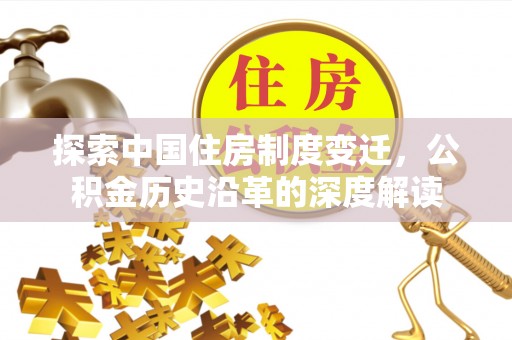 罗源探索中国住房制度变迁，公积金历史沿革的深度解读