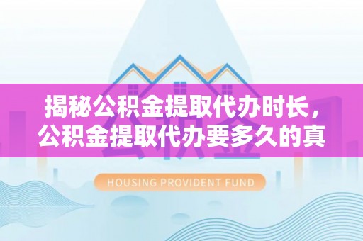 罗源揭秘公积金提取代办时长，公积金提取代办要多久的真相与攻略