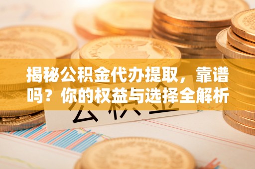 罗源揭秘公积金代办提取，靠谱吗？你的权益与选择全解析