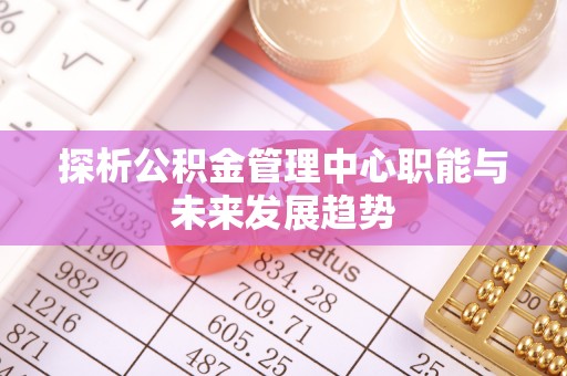 罗源探析公积金管理中心职能与未来发展趋势