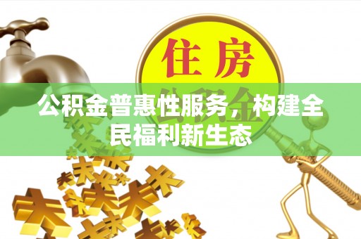 罗源公积金普惠性服务，构建全民福利新生态