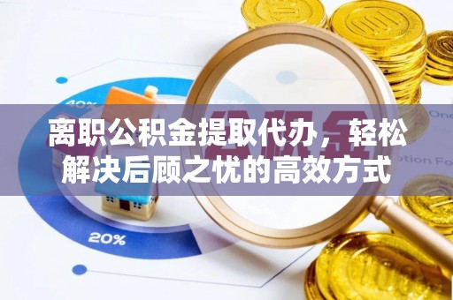 罗源离职公积金提取代办，轻松解决后顾之忧的高效方式