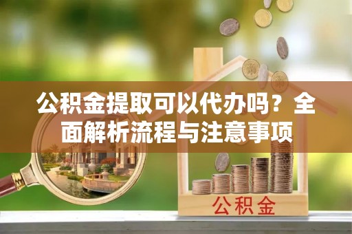 罗源公积金提取可以代办吗？全面解析流程与注意事项