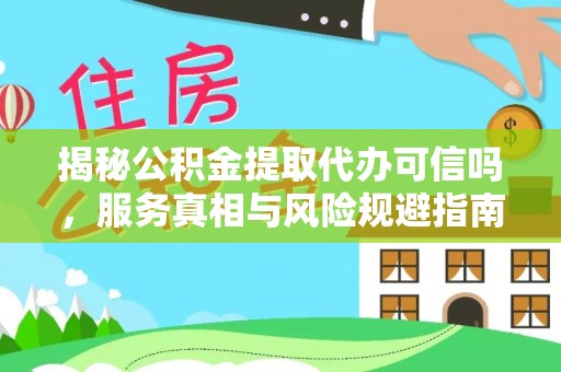 罗源揭秘公积金提取代办可信吗，服务真相与风险规避指南
