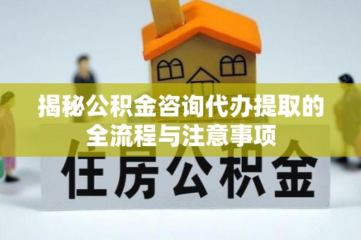 罗源揭秘公积金咨询代办提取的全流程与注意事项