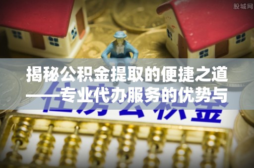罗源揭秘公积金提取的便捷之道——专业代办服务的优势与选择