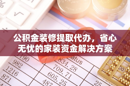 罗源公积金装修提取代办，省心无忧的家装资金解决方案
