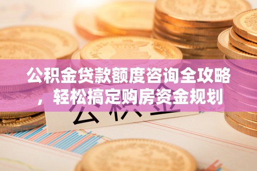 罗源公积金贷款额度咨询全攻略，轻松搞定购房资金规划
