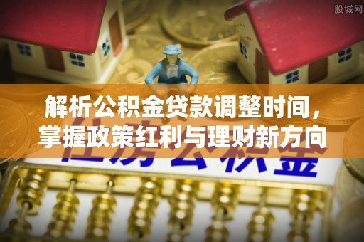 罗源解析公积金贷款调整时间，掌握政策红利与理财新方向