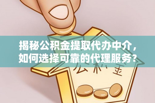 罗源揭秘公积金提取代办中介，如何选择可靠的代理服务？
