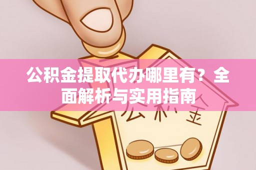 罗源公积金提取代办哪里有？全面解析与实用指南