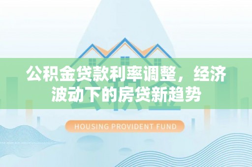 罗源公积金贷款利率调整，经济波动下的房贷新趋势