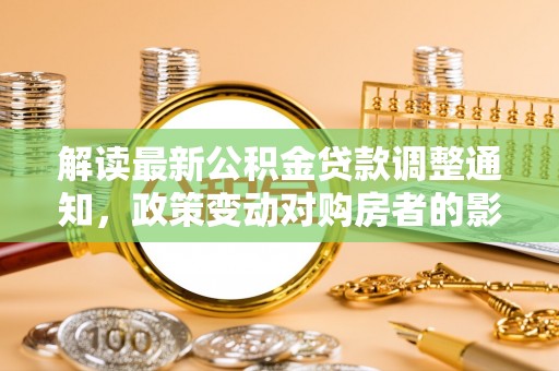罗源解读最新公积金贷款调整通知，政策变动对购房者的影响