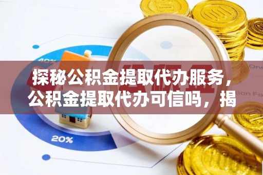 罗源探秘公积金提取代办服务，公积金提取代办可信吗，揭秘真相与选择指南