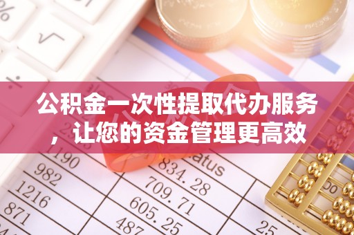 罗源公积金一次性提取代办服务，让您的资金管理更高效