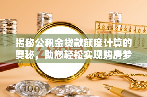 罗源揭秘公积金贷款额度计算的奥秘，助您轻松实现购房梦想