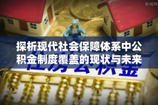 罗源探析现代社会保障体系中公积金制度覆盖的现状与未来