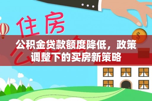 罗源公积金贷款额度降低，政策调整下的买房新策略