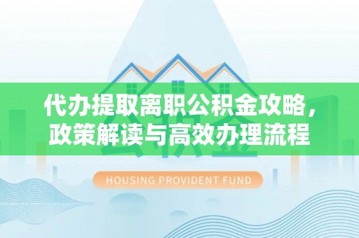 罗源代办提取离职公积金攻略，政策解读与高效办理流程