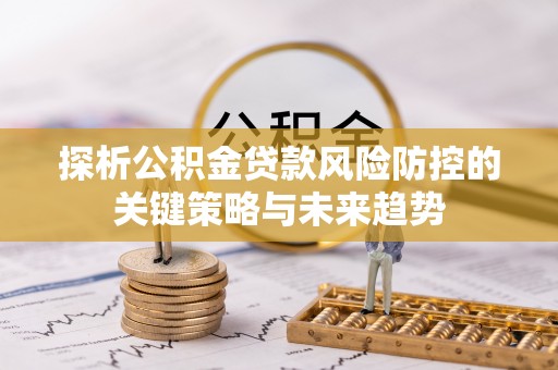 罗源探析公积金贷款风险防控的关键策略与未来趋势