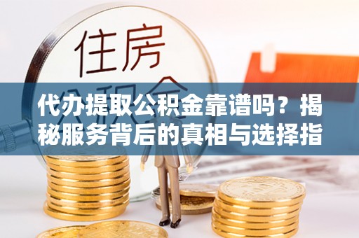 罗源代办提取公积金靠谱吗？揭秘服务背后的真相与选择指南