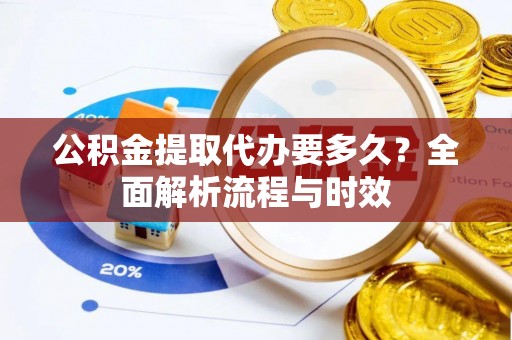 罗源公积金提取代办要多久？全面解析流程与时效